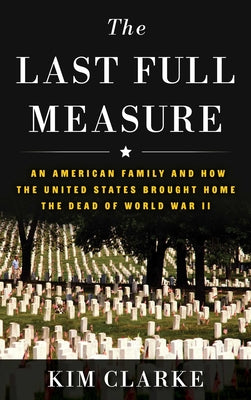 Cover Image for The Last Full Measure: An American Family and How the United States Brought Home the Dead of World War II -- Kim Clarke, Hardcover