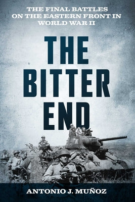 Cover Image for The Bitter End: The Final Battles on the Eastern Front in World War II -- Antonio J. Muñoz, Hardcover