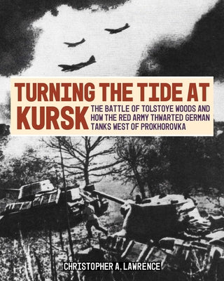 Cover Image for Turning the Tide at Kursk: The Battle of Tolstoye Woods and How the Red Army Thwarted German Tanks West of Prokhorovka -- Christopher A. Lawrence, Hardcover