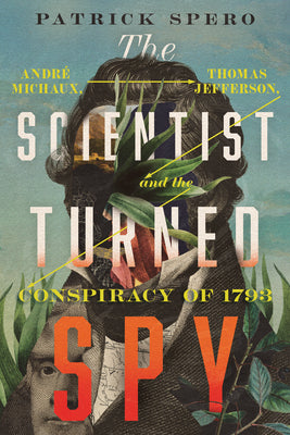 Cover Image for The Scientist Turned Spy: André Michaux, Thomas Jefferson, and the Conspiracy of 1793 -- Patrick Spero, Hardcover