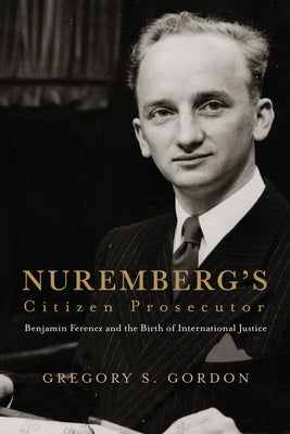 Cover Image for Nuremberg's Citizen Prosecutor: Benjamin Ferencz and the Birth of International Justice -- Gregory S. Gordon, Hardcover