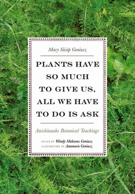 Cover Image for Plants Have So Much to Give Us, All We Have to Do Is Ask: Anishinaabe Botanical Teachings -- Mary Siisip Geniusz, Paperback