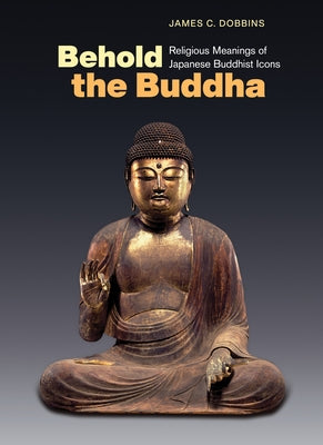 Cover Image for Behold the Buddha: Religious Meanings of Japanese Buddhist Icons -- James C. Dobbins, Paperback