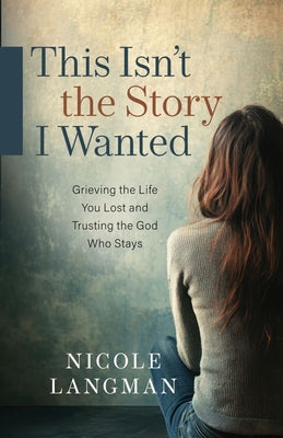 Cover Image for This Isn't the Story I Wanted: Grieving the Life You Lost and Trusting the God Who Stays -- Nicole Langman, Paperback