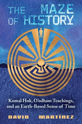 Cover Image for The Maze of History: Komal Hok, O'Odham Teachings, and an Earth-Based Sense of Time -- David Martínez, Paperback