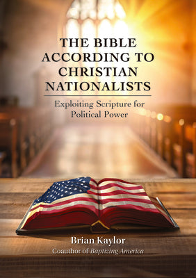 Cover Image for The Bible According to Christian Nationalists: Exploiting Scripture for Political Power -- Brian Kaylor, Paperback