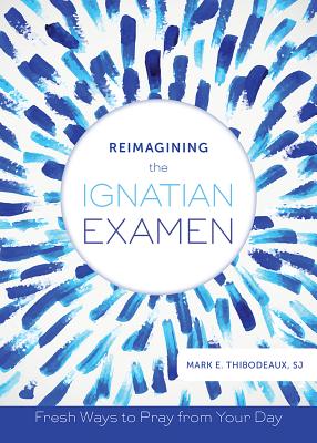 Cover Image for Reimagining the Ignatian Examen: Fresh Ways to Pray from Your Day -- Mark E. Thibodeaux, Paperback