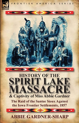 Cover Image for History of the Spirit Lake Massacre and Captivity of Miss Abbie Gardner: the Raid of the Santee Sioux Against the Iowa Frontier Settlements, 1857 -- Abbie Gardner-Sharp, Paperback