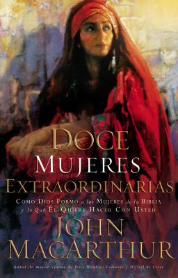 Cover Image for Doce Mujeres Extraordinarias: Cómo Dios Formó a Las Mujeres de la Biblia Y Lo Qué Él Quiere Hacer Con Usted -- John F. MacArthur, Paperback