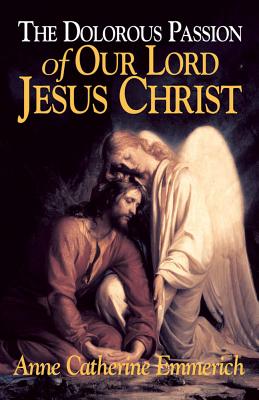 Cover Image for The Dolorous Passion of Our Lord Jesus Christ: From the Visions of Anne Catherine Emmerich -- Emmerich, Paperback
