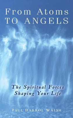 Cover Image for From Atoms To Angels: The Spiritual Forces Shaping Your Life -- Paul Darrol Walsh, Paperback