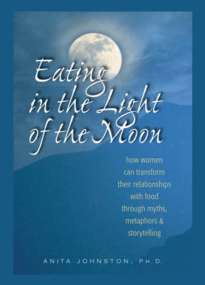 Cover Image for Eating in the Light of the Moon: How Women Can Transform Their Relationship with Food Through Myths, Metaphors, and Storytelling -- Anita Johnston Ph. D., Paperback