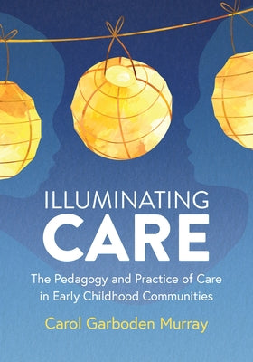 Cover Image for Illuminating Care: The Pedagogy and Practice of Care in Early Childhood Communities -- Carol Garboden Murray, Paperback
