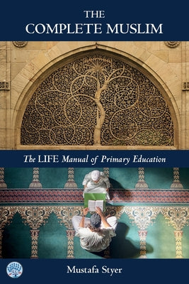 Cover Image for The Complete Muslim: The LIFE Manual of Primary Education -- Mustafa S. Styer, Paperback