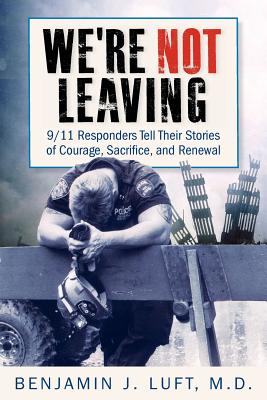 Cover Image for We're Not Leaving: 9/11 Responders Tell Their Stories of Courage, Sacrifice, and Renewal -- Benjamin J. Luft, Paperback
