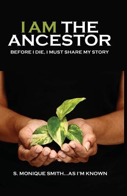 Cover Image for I Am The Ancestor: Before I Die, I Must Share My Story -- S. Monique Smith, Paperback