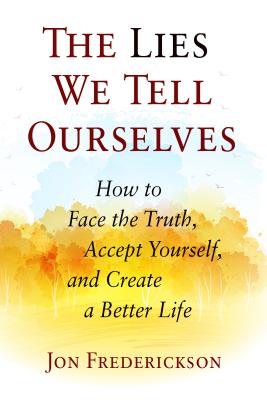 Cover Image for The Lies We Tell Ourselves: How to Face the Truth, Accept Yourself, and Create a Better Life -- Jon Frederickson, Paperback