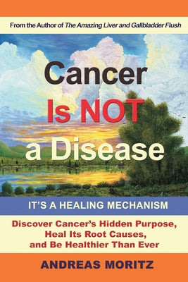 Cover Image for Cancer Is Not a Disease - It's a Healing Mechanism: Discover Cancer's Hidden Purpose, Heal Its Root Causes, and Be Healthier Than Ever -- Andreas Moritz, Paperback