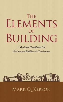 Cover Image for The Elements of Building: A Business Handbook for Residential Builders & Tradesmen -- Mark Q. Kerson, Paperback