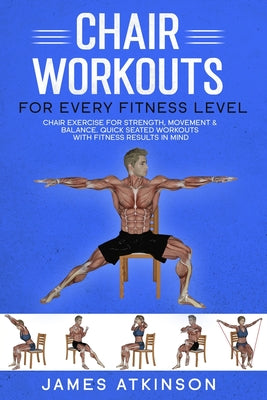 Cover Image for Chair workouts for every fitness level: Chair exercise for strength, movement & balance. Quick seated workouts with fitness results in mind -- James Atkinson, Paperback