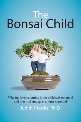 Cover Image for The Bonsai Child: Why modern parenting limits children's potential and practical strategies to turn it around -- Judith Y. Locke, Paperback