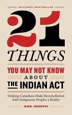 Cover Image for 21 Things You May Not Know About the Indian Act: Helping Canadians Make Reconciliation with Indigenous Peoples a Reality -- Bob Joseph, Paperback
