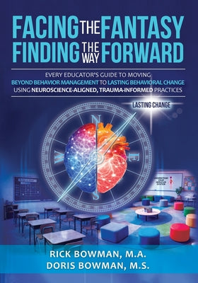 Cover Image for Facing the Fantasy, Finding the Way Forward: Every Educator's Guide to Moving Beyond Behavior Management to Lasting Behavioral Change Using Neuroscien -- Doris Bowman, Paperback
