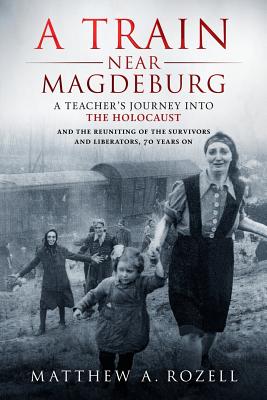 Cover Image for A Train Near Magdeburg: A Teacher's Journey into the Holocaust, and the reuniting of the survivors and liberators, 70 years on -- Matthew Rozell, Paperback