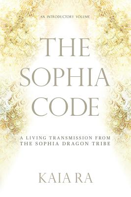 Cover Image for The Sophia Code: A Living Transmission from The Sophia Dragon Tribe -- Kaia Ra, Paperback