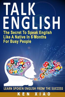 Cover Image for Talk English: The Secret to Speak English Like a Native in 6 Months for Busy People -- Ken Xiao, Paperback