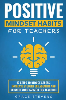 Cover Image for Positive Mindset Habits for Teachers: 10 Steps to Reduce Stress, Increase Student Engagement and Reignite Your Passion for Teaching -- Grace Stevens, Paperback