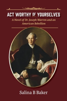 Cover Image for Act Worthy of Yourselves: A Novel of Dr. Joseph Warren and an American Rebellion -- Salina B. Baker, Paperback