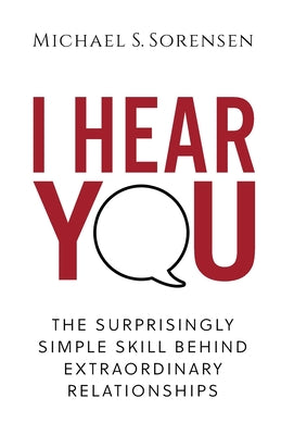 Cover Image for I Hear You: The Surprisingly Simple Skill Behind Extraordinary Relationships -- Michael S. Sorensen, Hardcover