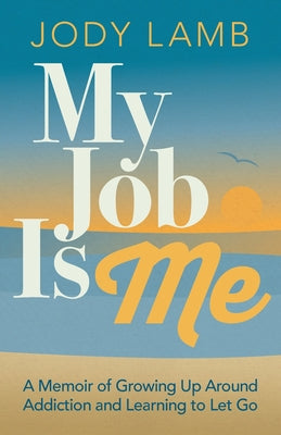 Cover Image for My Job Is Me: A Memoir of Growing Up Around Addiction and Learning to Let Go -- Jody Lamb, Paperback