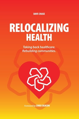 Cover Image for Relocalizing Health Taking Back Healthcare, Rebuilding Communities -- Dave Chase, Paperback