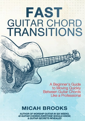 Cover Image for Fast Guitar Chord Transitions: A Beginner's Guide to Moving Quickly Between Guitar Chords Like a Professional -- Micah Brooks, Paperback