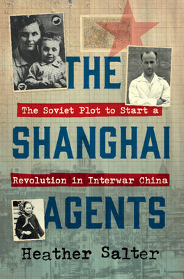 Cover Image for The Shanghai Agents: The Soviet Plot to Start a Revolution in Interwar China -- Heather Salter, Hardcover