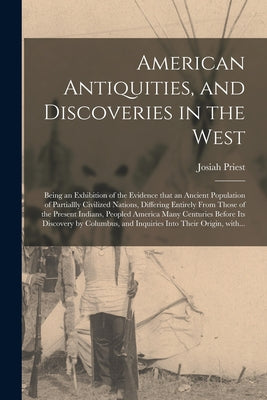 Cover Image for American Antiquities, and Discoveries in the West: Being an Exhibition of the Evidence That an Ancient Population of Partiallly Civilized Nations, Dif -- Josiah 1788-1851 Priest, Paperback