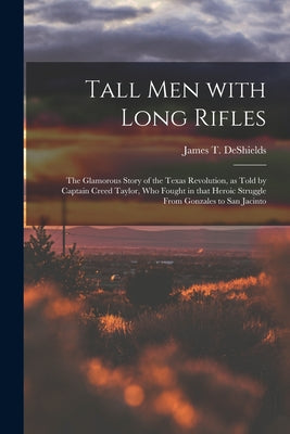 Cover Image for Tall Men With Long Rifles: the Glamorous Story of the Texas Revolution, as Told by Captain Creed Taylor, Who Fought in That Heroic Struggle From -- James T. 1861-1948 DeShields, Paperback