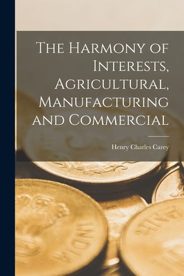 Cover Image for The Harmony of Interests, Agricultural, Manufacturing and Commercial -- Henry Charles Carey, Paperback