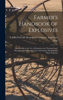 Cover Image for Farmer's Handbook of Explosives: Instructions in the Use of Explosives for Clearing Land, Planting and Cultivating Trees, Subsoiling, Ditching and Oth -- E I Du Pont de Nemours & Company Ex, Hardcover