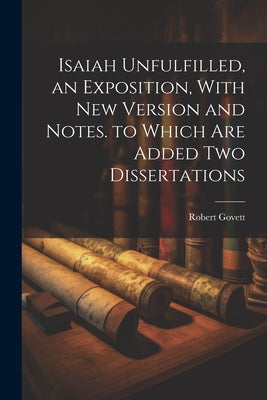 Cover Image for Isaiah Unfulfilled, an Exposition, With New Version and Notes. to Which Are Added Two Dissertations -- Robert Govett, Paperback