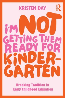 Cover Image for I'm Not Getting Them Ready for Kindergarten: Breaking Tradition in Early Childhood Education -- Kristen Day, Paperback