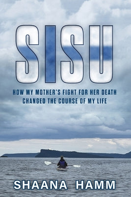 Cover Image for Sisu: How My Mother's Fight For Her Death Changed the Course of My Life -- Shaana Hamm, Paperback