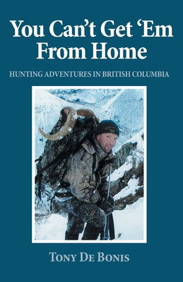 Cover Image for You Can't Get 'Em From Home: Hunting Adventures in British Columbia -- Tony de Bonis, Paperback