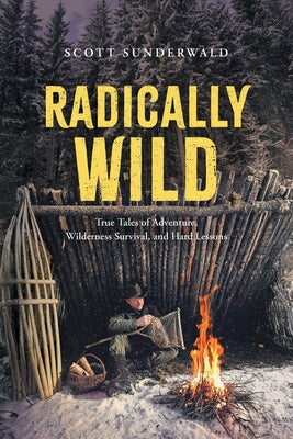 Cover Image for Radically Wild: True Tales of Adventure, Wilderness Survival, and Hard Lessons -- Scott Sunderwald, Paperback