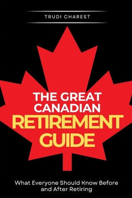 Cover Image for The Great Canadian Retirement Guide: What Everyone Should Know Before and After Retiring -- Trudi Charest, Paperback