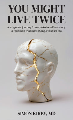 Cover Image for You Might Live Twice: A surgeon's journey from stroke to self-mastery: a roadmap that may change your life too -- Simon Kirby, Hardcover