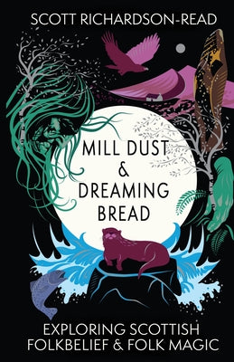 Cover Image for Mill Dust and Dreaming Bread: Exploring Scottish Folk Belief and Folk Magic -- Scott Richardson-Read, Paperback