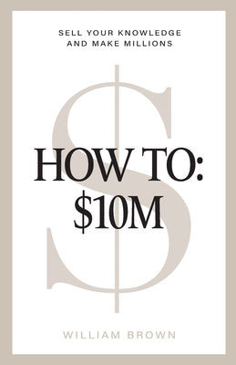Cover Image for How To: $10M: Sell Your Knowledge And Make Millions -- William Brown, Paperback